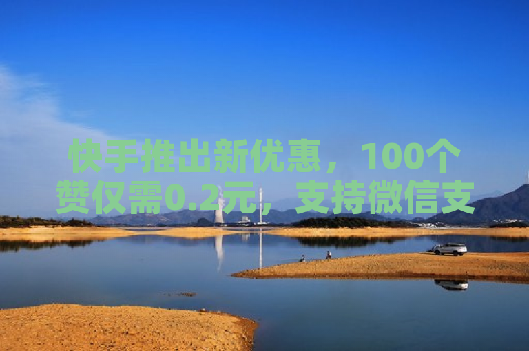 快手推出新优惠，100个赞仅需0.2元，支持微信支付
