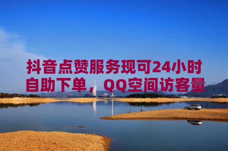 抖音点赞服务现可24小时自助下单，QQ空间访客量与动态点赞免费赠送