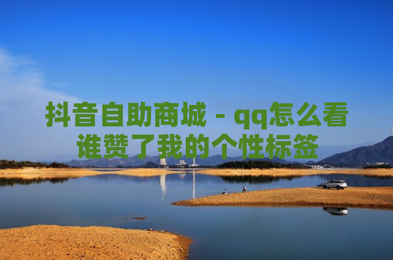 抖音自助商城 - qq怎么看谁赞了我的个性标签