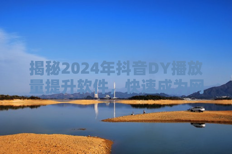 揭秘2024年抖音DY播放量提升软件，快速成为网红的秘诀！