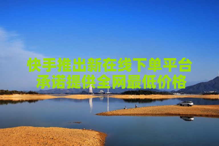 快手推出新在线下单平台 承诺提供全网最低价格