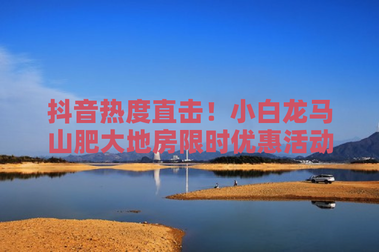 抖音热度直击！小白龙马山肥大地房限时优惠活动来袭？，保留了原参考答案的核心信息，即抖音买热度0.01元起和小白龙马山肥大地房最新优惠活动，同时通过直击和限时优惠活动来袭等表述增加了新闻的时效性和吸引力。