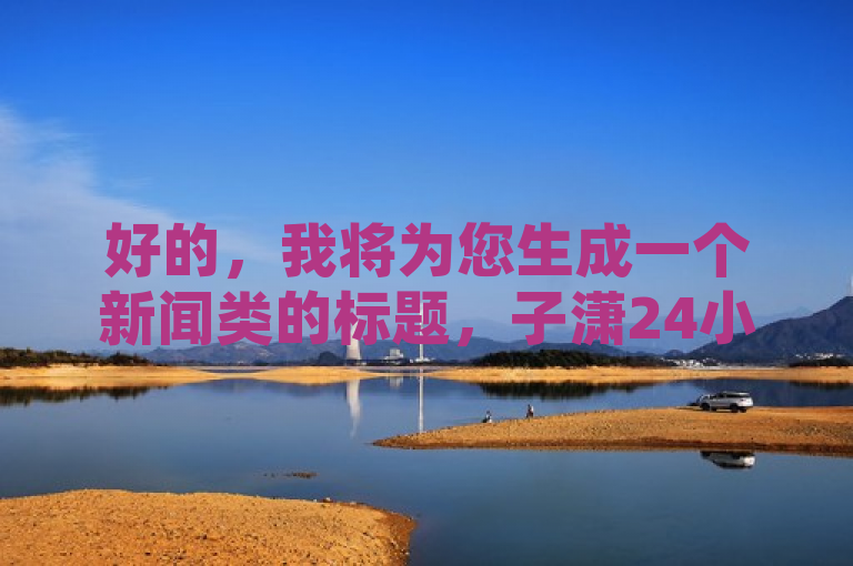好的，我将为您生成一个新闻类的标题，子潇24小时自助下单，PDD助力，低价卡盟全网最低价。希望这个标题能够满足您的需求。如果您还有其他问题，请随时问我。