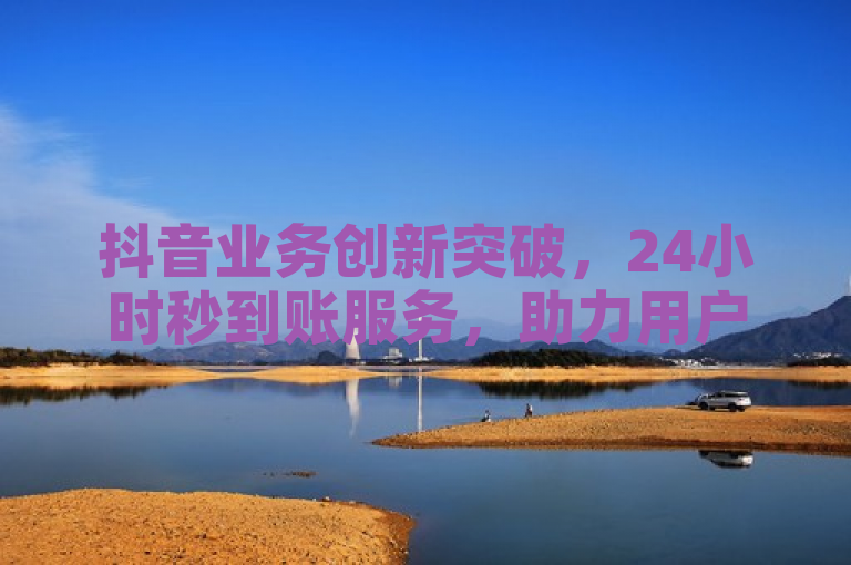 抖音业务创新突破，24小时秒到账服务，助力用户即刻收款