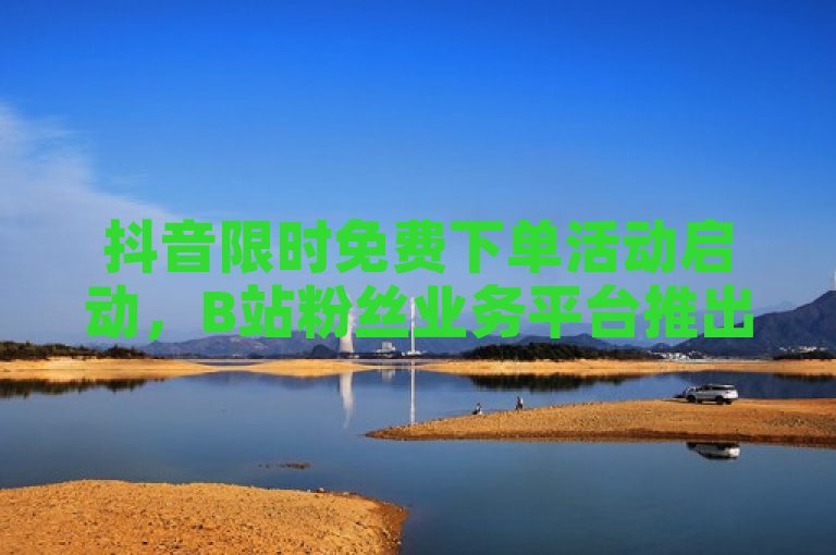 抖音限时免费下单活动启动，B站粉丝业务平台推出一元100赞快速服务
