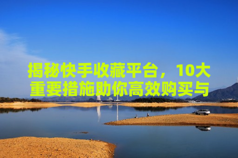 揭秘快手收藏平台，10大重要措施助你高效购买与收藏，简洁明了地揭示了新闻的主要内容，即关于快手平台上收藏功能及购买收藏品的重要措施。通过使用揭秘一词，增加了标题的吸引力和神秘感，激发读者的好奇心。同时，标题中的10大重要措施具体指出了文章的核心内容，让读者了解到他们将要阅读的是关于快手收藏平台的实用信息。