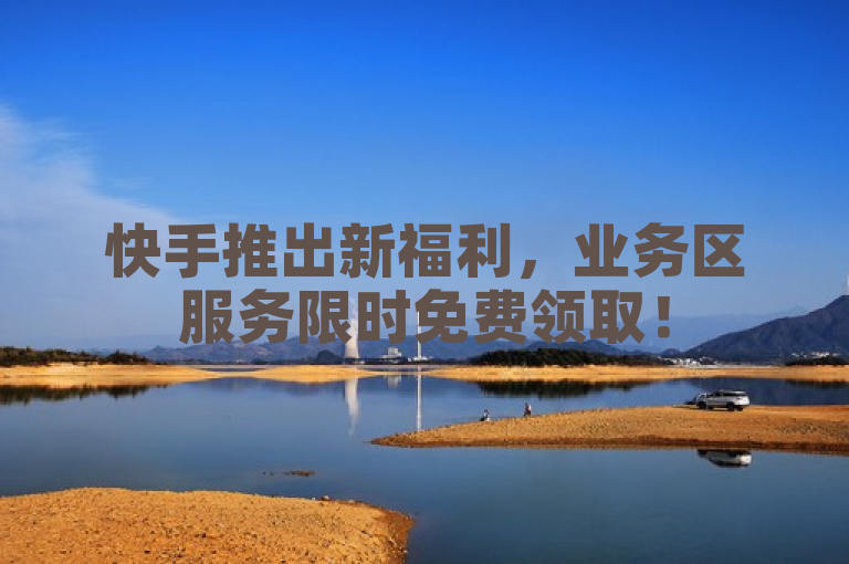 快手推出新福利，业务区服务限时免费领取！
