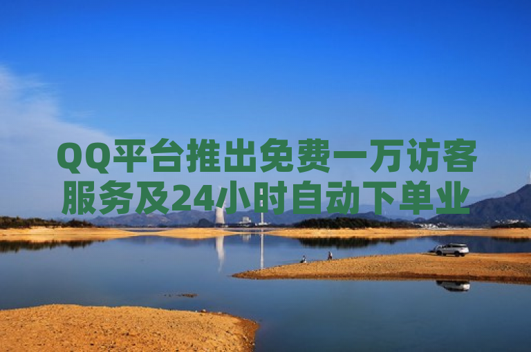 QQ平台推出免费一万访客服务及24小时自动下单业务，快手账号与B站粉丝购买渠道曝光