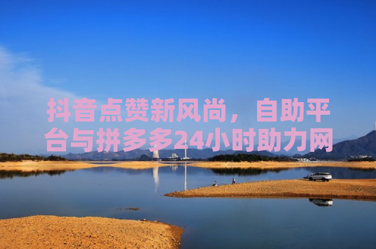 抖音点赞新风尚，自助平台与拼多多24小时助力网站引领潮流，快手业务区免费体验，自定义充值金额开启个性化服务新篇章，综合了您提供的内容，强调了抖音点赞的新趋势，以及拼多多24小时助力网站和快手业务区免费体验的特点。同时，也突出了抖音自定义充值金额的个性化服务。希望这个标题能够满足您的需求。如果您还有其他问题，请随时问我。