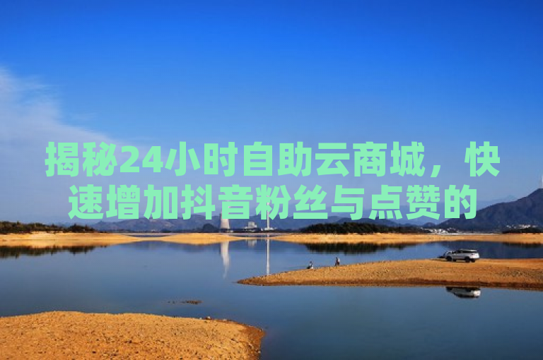 揭秘24小时自助云商城，快速增加抖音粉丝与点赞的秘诀，揭示了一个名为24小时自助下单云商城的平台，专注于提供快手和抖音等社交平台的点赞和粉丝增加服务。文章可能详细介绍了这个平台的功能、使用方法以及它在提升社交媒体影响力方面的效果。