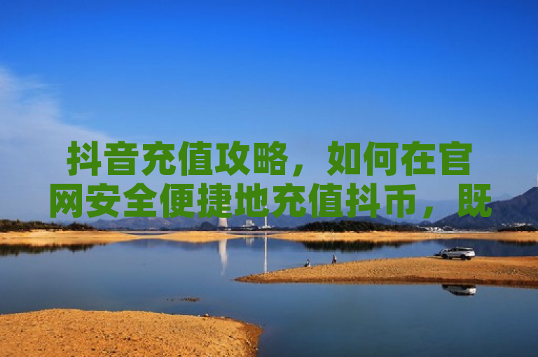 抖音充值攻略，如何在官网安全便捷地充值抖币，既包含了抖币、充值官网等关键词，又通过攻略一词吸引了用户的注意，同时传达了文章内容的实用性和指导性。