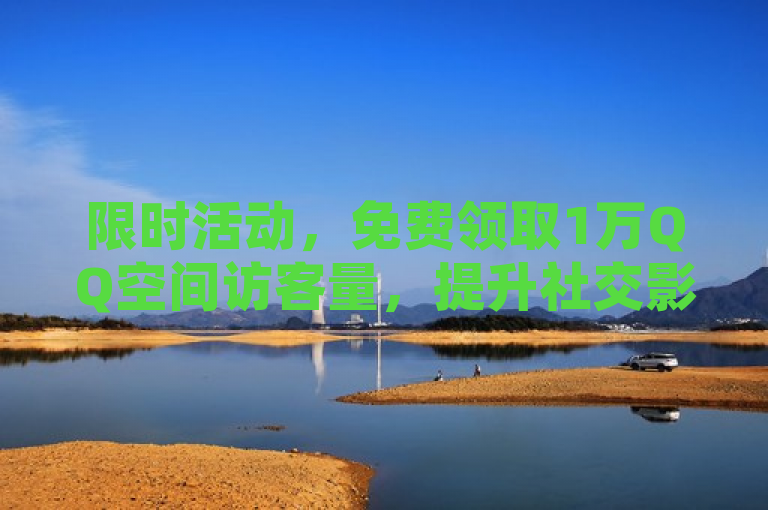 限时活动，免费领取1万QQ空间访客量，提升社交影响力！