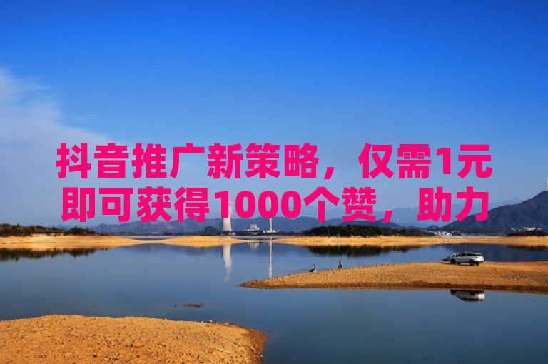 抖音推广新策略，仅需1元即可获得1000个赞，助力内容快速走红！