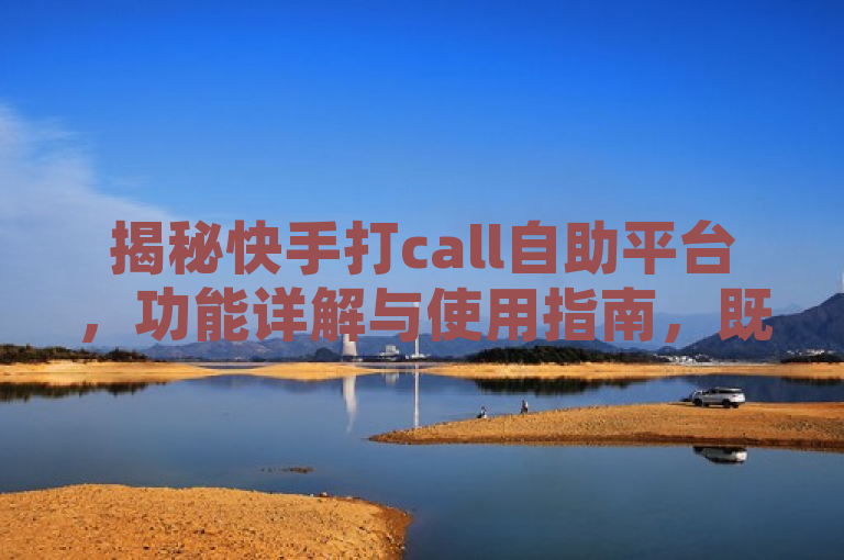 揭秘快手打call自助平台，功能详解与使用指南，既包含了快手打call自助平台这一核心主题，又通过功能详解与使用指南吸引了读者的兴趣，同时没有超出新给问题的范围。