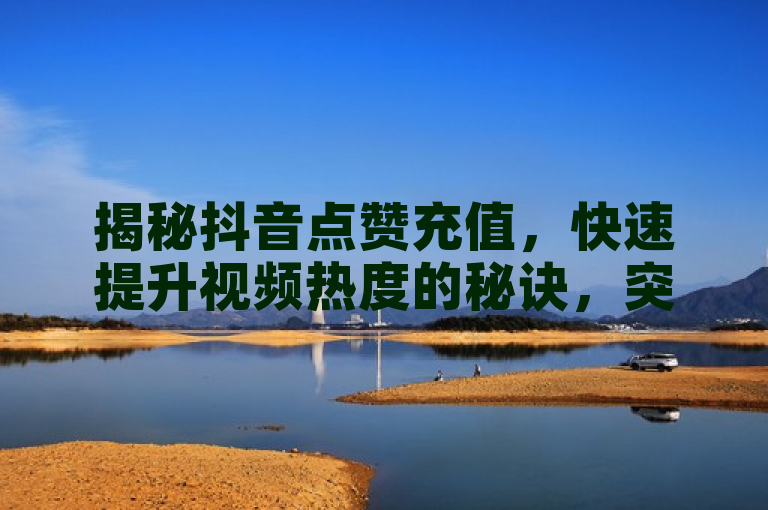 揭秘抖音点赞充值，快速提升视频热度的秘诀，突出了抖音点赞充值服务的核心功能，即快速增加视频的点赞数，从而提升视频热度和可见度。同时，使用揭秘一词增加了标题的吸引力和神秘感，激发读者的好奇心，想要了解如何通过充值点赞来提升自己的视频表现。