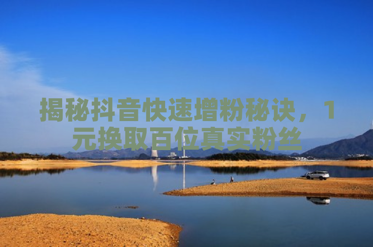 揭秘抖音快速增粉秘诀，1元换取百位真实粉丝