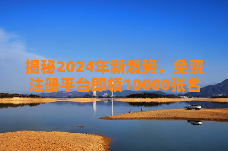 揭秘2024年新趋势，免费注册平台即领10000张名片，轻松成老板！