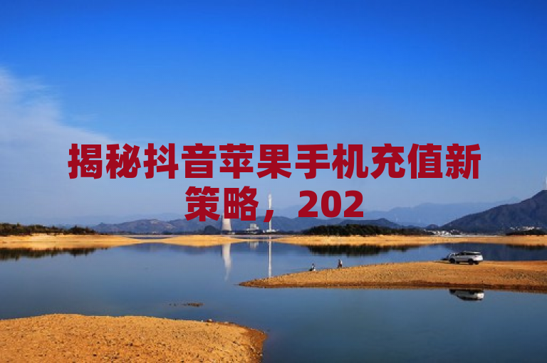 揭秘抖音苹果手机充值新策略，2025年必学攻略！，旨在吸引苹果手机用户关注，并传达文章内容将提供关于如何在抖音上进行苹果手机充值的最新、最实用的信息。