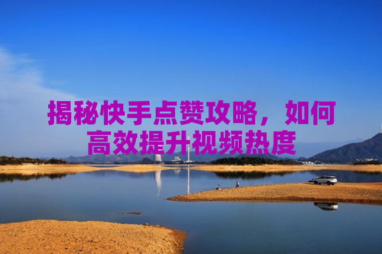 揭秘快手点赞攻略，如何高效提升视频热度
