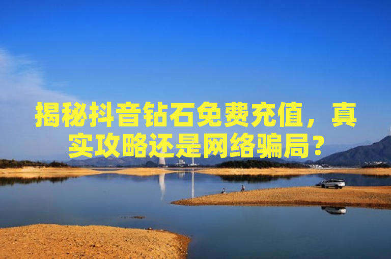 揭秘抖音钻石免费充值，真实攻略还是网络骗局？