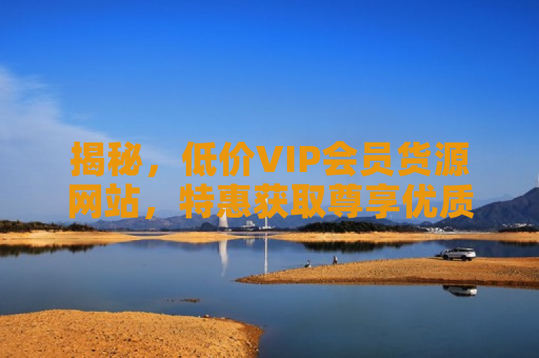 揭秘，低价VIP会员货源网站，特惠获取尊享优质商品！