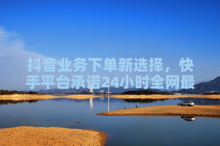 抖音业务下单新选择，快手平台承诺24小时全网最低价