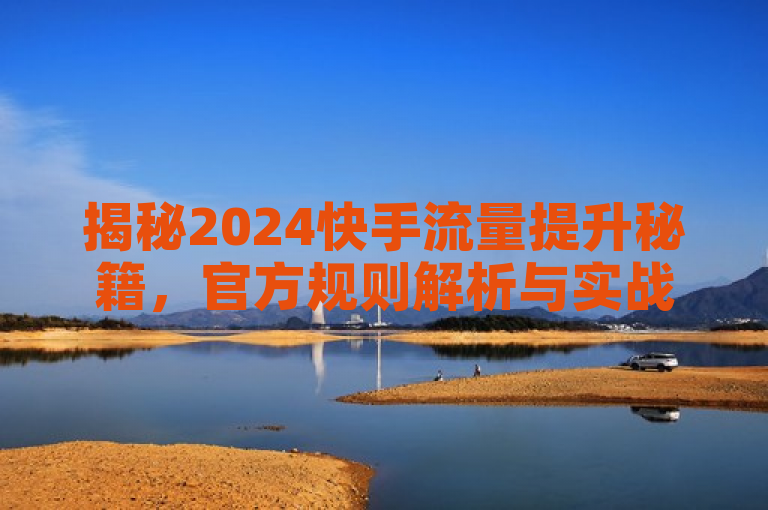 揭秘2024快手流量提升秘籍，官方规则解析与实战技巧，结合了快手、流量提升、秘籍等关键词，同时提到了官方规则解析和实战技巧，既符合SEO要求，也具有吸引力和实用性。