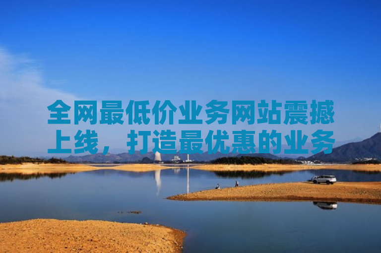 全网最低价业务网站震撼上线，打造最优惠的业务平台！