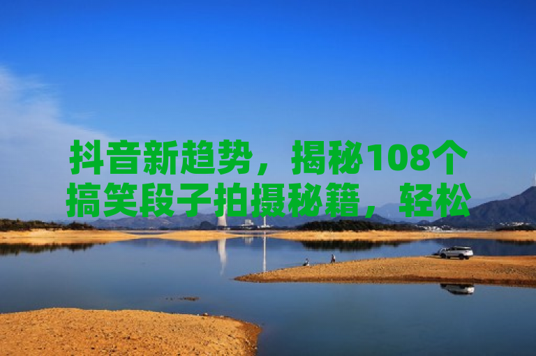 抖音新趋势，揭秘108个搞笑段子拍摄秘籍，轻松打造爆款视频！
