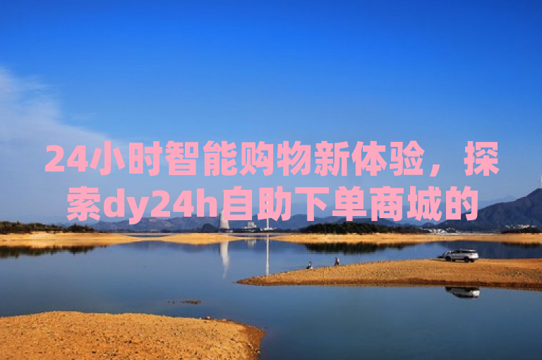 24小时智能购物新体验，探索dy24h自助下单商城的创新服务，简洁明了，既突出了dy24h自助下单商城这一核心主题，又强调了其24小时自助下单的便捷性和创新性，能够吸引读者的兴趣并传达出商城的特色。同时，该标题也符合新闻标题的规范要求，没有使用不必要的标点符号，语句通顺，语义明确。