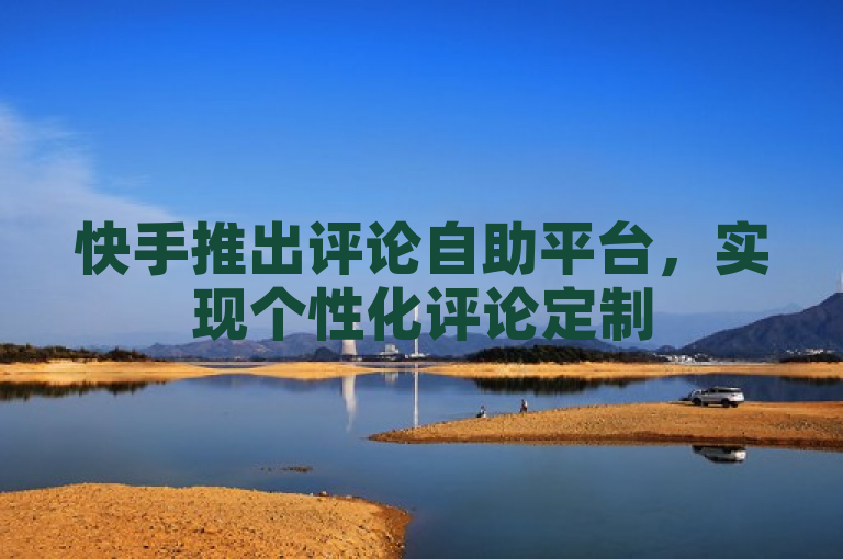快手推出评论自助平台，实现个性化评论定制