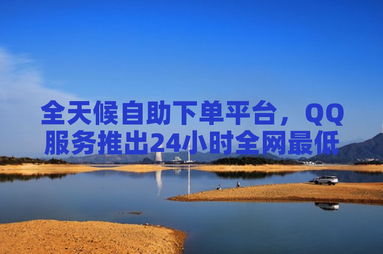 全天候自助下单平台,QQ服务推出24小时全网最低价优惠