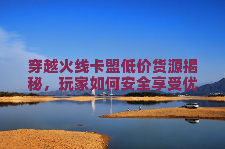 穿越火线卡盟低价货源揭秘，玩家如何安全享受优惠？
