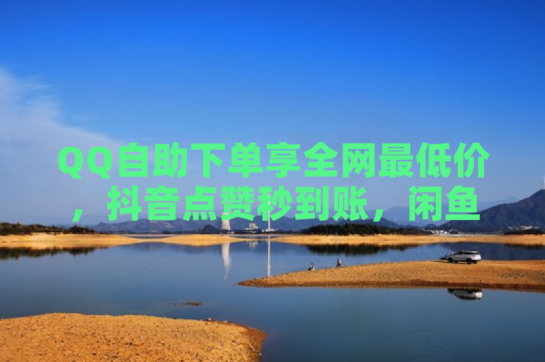 QQ自助下单享全网最低价，抖音点赞秒到账，闲鱼业务24小时自助服务，简洁明了地概括了您所提供的内容，突出了QQ自助下单的低价优势、抖音点赞的快速到账以及闲鱼业务的全天候自助服务特点。希望这个标题能够满足您的需求。如果您还有其他问题，请随时问我。
