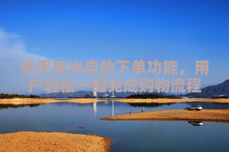 快手推出自助下单功能，用户轻松一键完成购物流程