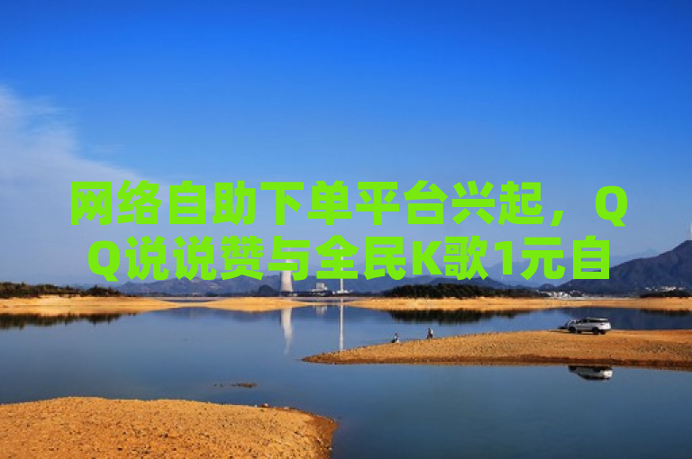 网络自助下单平台兴起，QQ说说赞与全民K歌1元自助服务引关注，简洁明了地概括了您提供的内容，强调了网络自助下单平台在社交和娱乐领域的应用，以及其提供的低价服务。