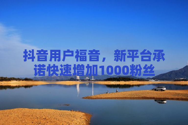 抖音用户福音，新平台承诺快速增加1000粉丝