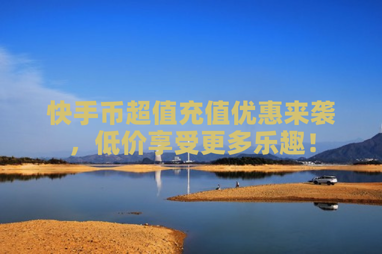 快手币超值充值优惠来袭，低价享受更多乐趣！