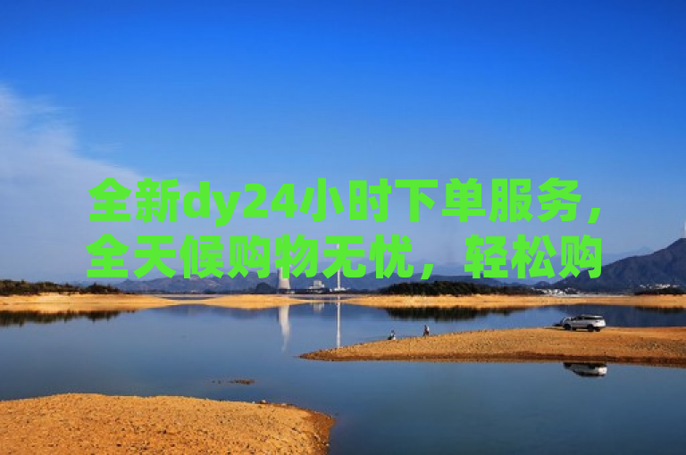 全新dy24小时下单服务，全天候购物无忧，轻松购享不停歇！