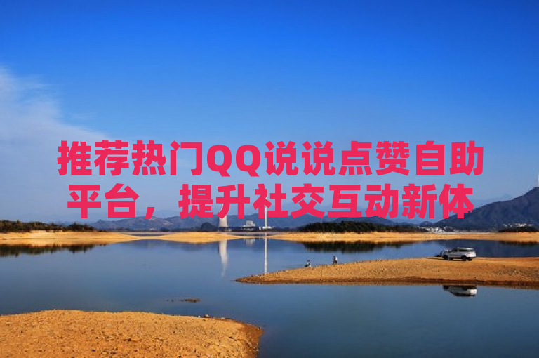 推荐热门QQ说说点赞自助平台，提升社交互动新体验，突出了平台的热门和推荐性质，能够吸引用户的注意。同时，强调了这些平台能够提升用户在QQ空间的社交互动体验，符合用户寻求更高点赞数以增加社交影响力的需求。