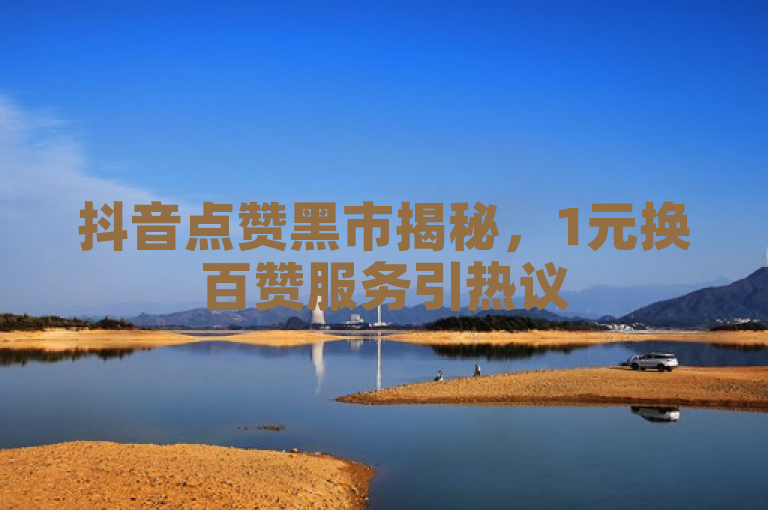 抖音点赞黑市揭秘，1元换百赞服务引热议