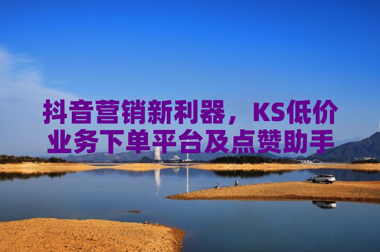 抖音营销新利器，KS低价业务下单平台及点赞助手APP，免费领取钻石优惠
