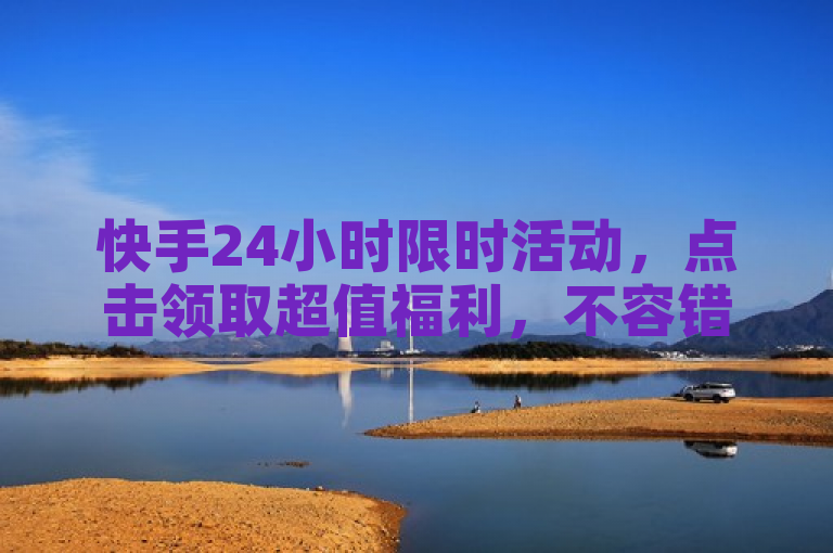 快手24小时限时活动，点击领取超值福利，不容错过！