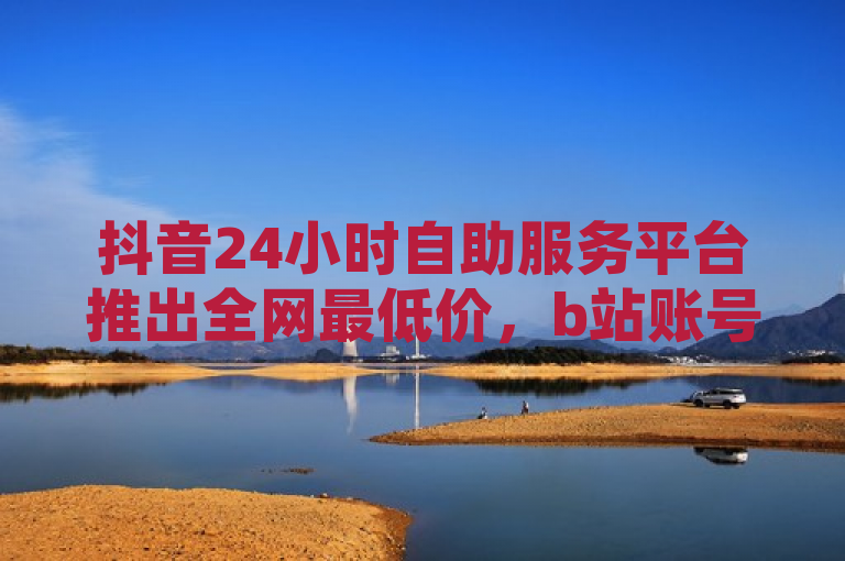 抖音24小时自助服务平台推出全网最低价，b站账号及秒钻卡盟在线自助下单成热门，简洁明了地概括了您提供的内容，突出了抖音24小时自助服务平台的价格优势以及B站账号和秒钻卡盟在线自助下单的热门程度。
