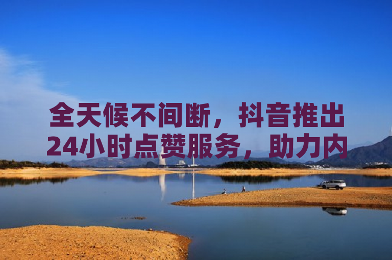 全天候不间断，抖音推出24小时点赞服务，助力内容创作者持续互动