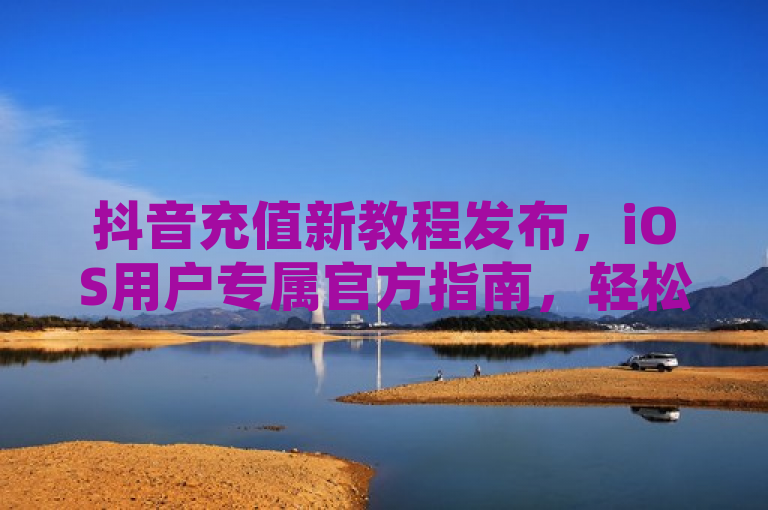 抖音充值新教程发布，iOS用户专属官方指南，轻松完成抖币充值，针对的是抖音在iOS平台上发布的最新充值教程，特别强调了这是为iOS用户量身定制的官方指南。通过这份教程，iOS用户将能更加便捷地完成抖币充值，享受抖音平台提供的各项服务。