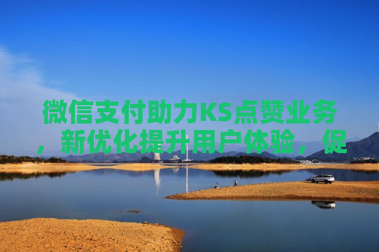 微信支付助力KS点赞业务，新优化提升用户体验，促进业务增长