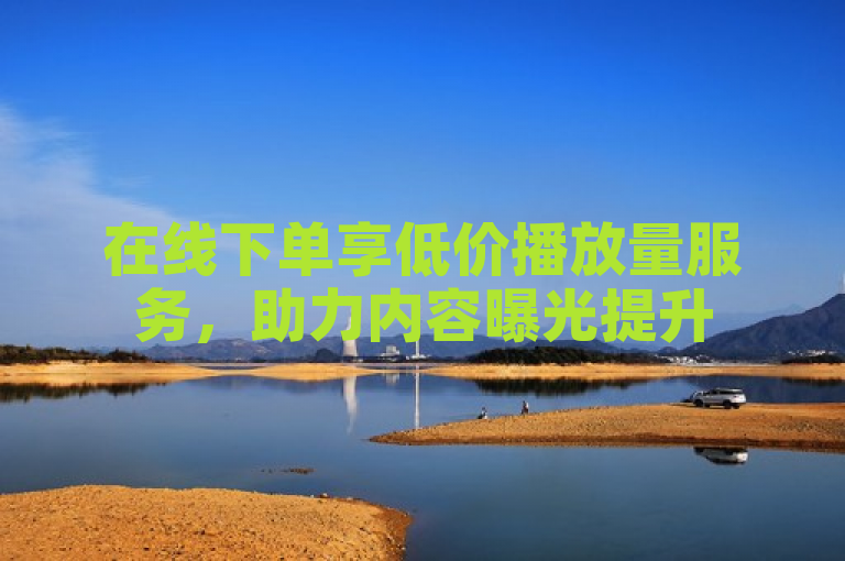 在线下单享低价播放量服务，助力内容曝光提升