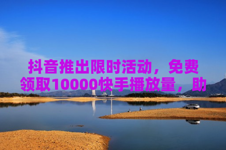 抖音推出限时活动，免费领取10000快手播放量，助力粉丝业务24小时不停歇
