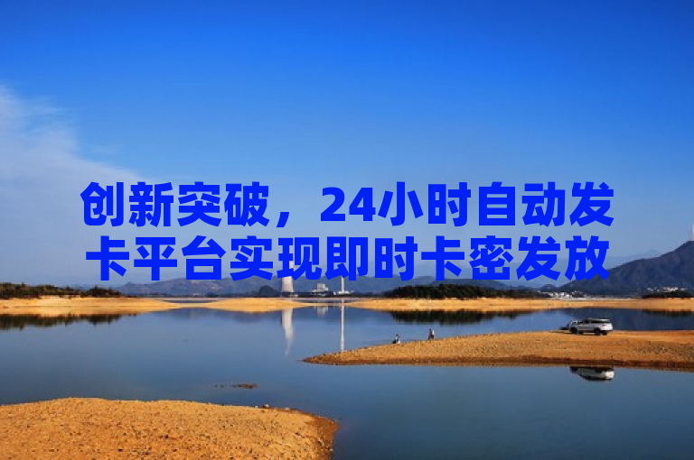 创新突破，24小时自动发卡平台实现即时卡密发放，告别等待烦恼